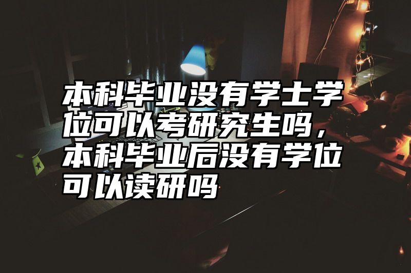 本科毕业没有学士学位可以考研究生吗,本科毕业后没有学位可以读研吗