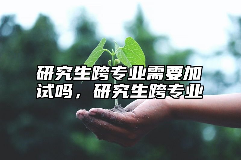 研究生跨专业需要加试吗,研究生跨专业