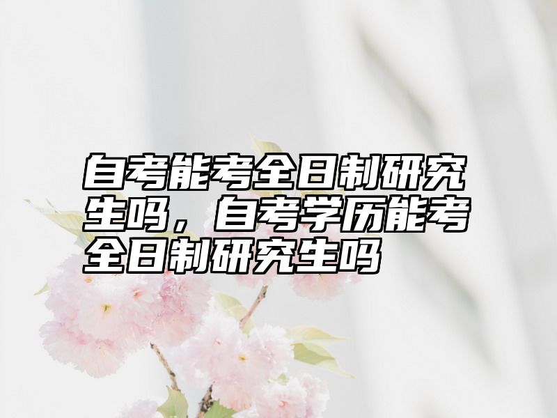 自考能考全日制研究生吗,自考学历能考全日制研究生吗