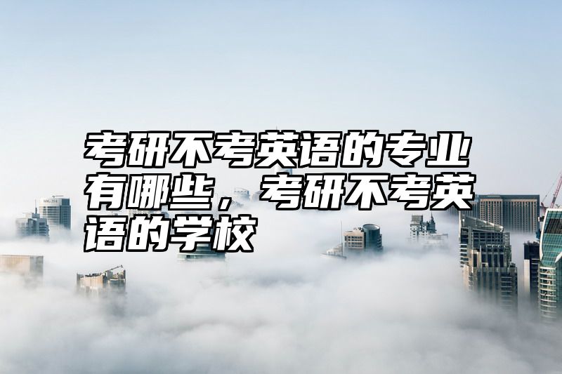 考研不考英语的专业有哪些，考研不考英语的学校