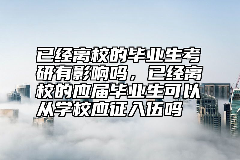 已经离校的毕业生考研有影响吗,已经离校的应届毕业生可以从学校应征入伍吗