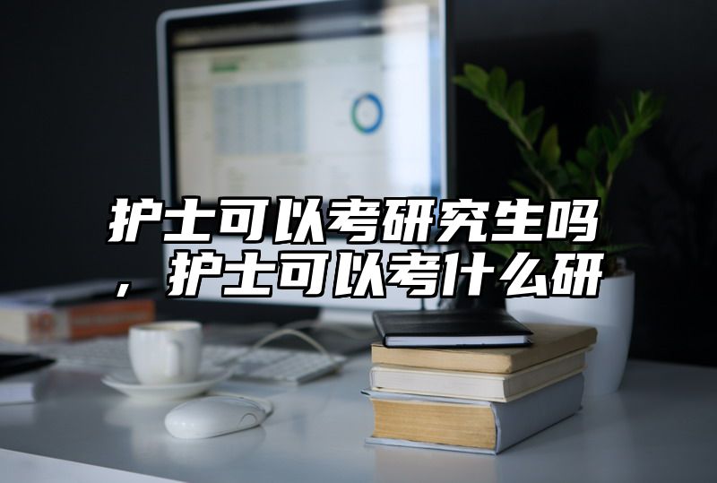 护士可以考研究生吗，护士可以考什么研