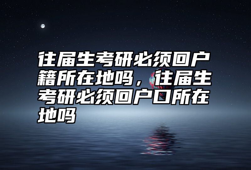 往届生考研必须回户籍所在地吗，往届生考研必须回户口所在地吗