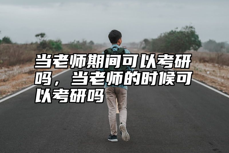 当老师期间可以考研吗,当老师的时候可以考研吗