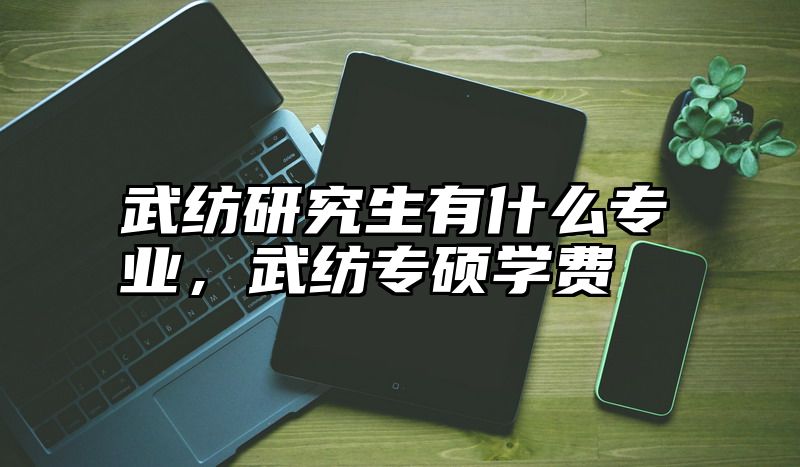 武纺研究生有什么专业，武纺专硕学费