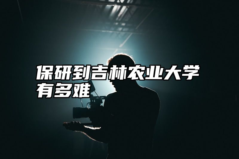 保研到吉林农业大学有多难