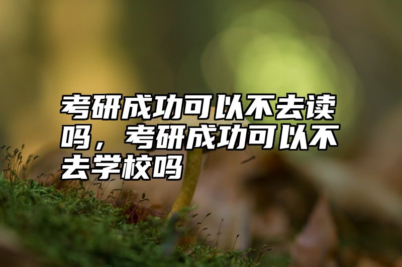 考研成功可以不去读吗,考研成功可以不去学校吗