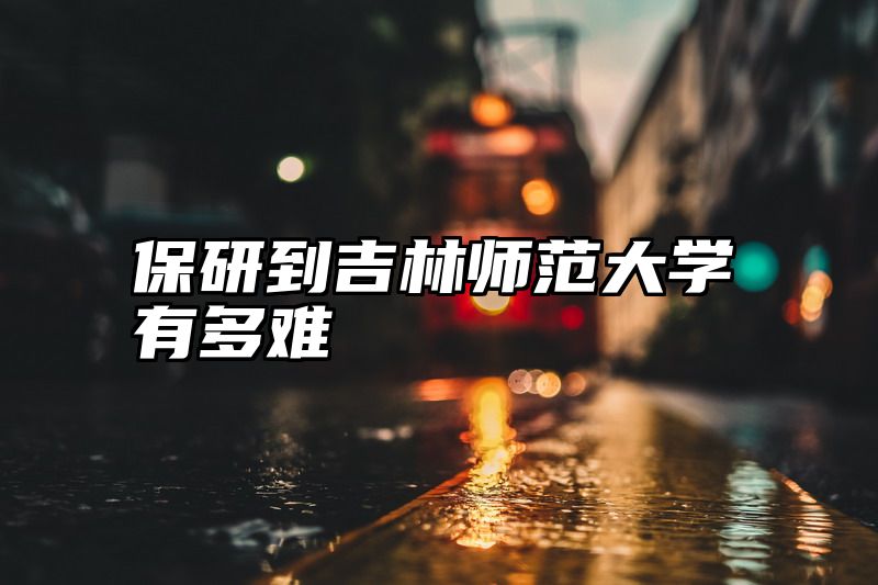 保研到吉林师范大学有多难