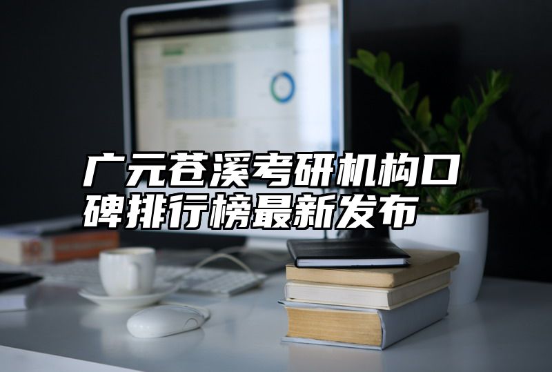 广元苍溪考研机构口碑排行榜最新发布