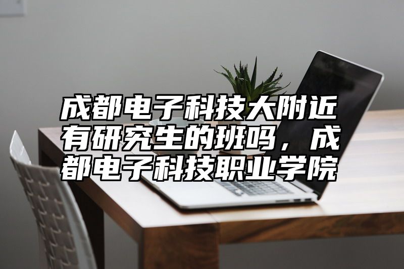 成都电子科技大附近有研究生的班吗,成都电子科技职业学院