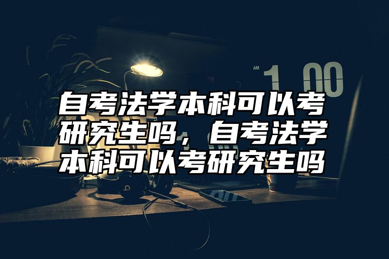 自考法学本科可以考研究生吗,自考法学本科可以考研究生吗