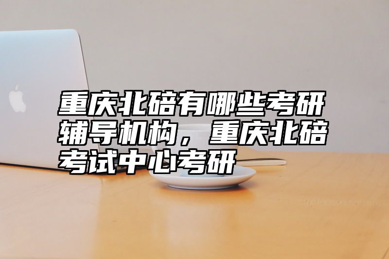 重庆北碚有哪些考研辅导机构，重庆北碚考试中心考研