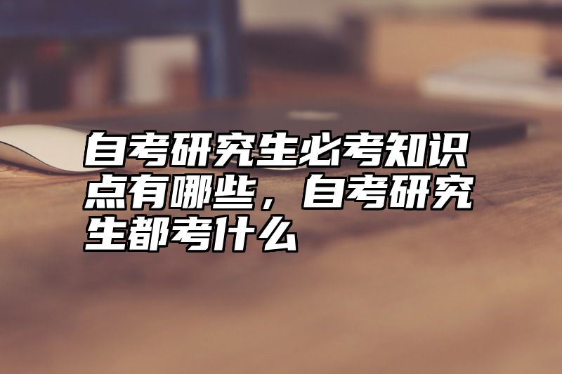 自考研究生必考知识点有哪些，自考研究生都考什么
