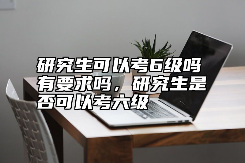 研究生可以考6级吗有要求吗,研究生是否可以考六级