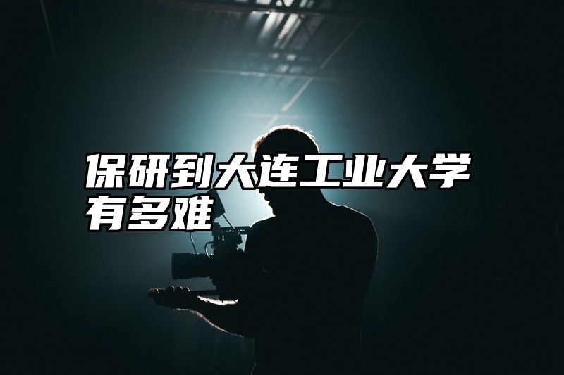 保研到大连工业大学有多难