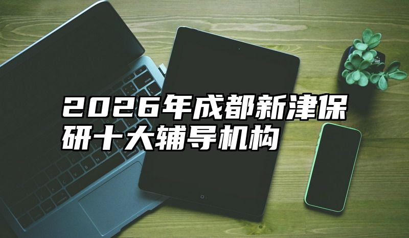 2026年成都新津保研十大辅导机构