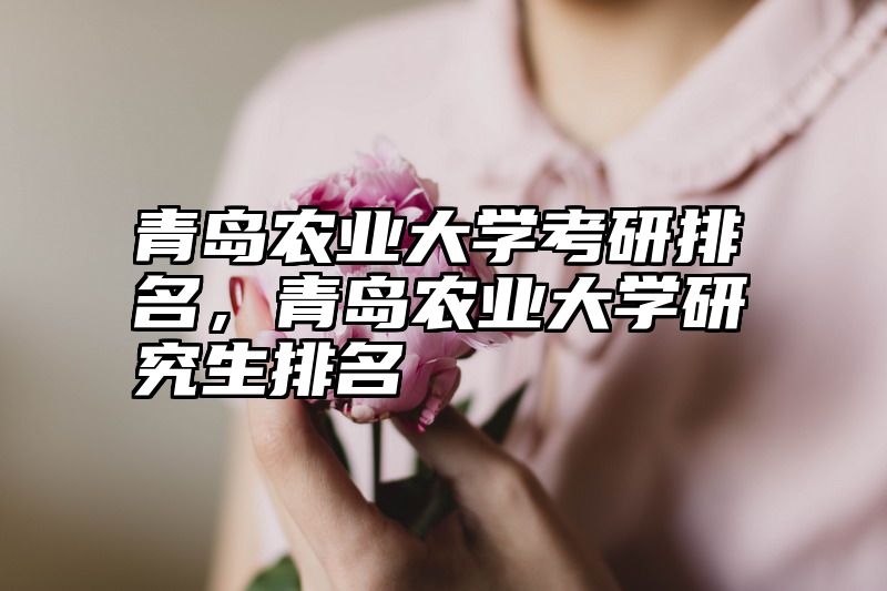 青岛农业大学考研排名，青岛农业大学研究生排名