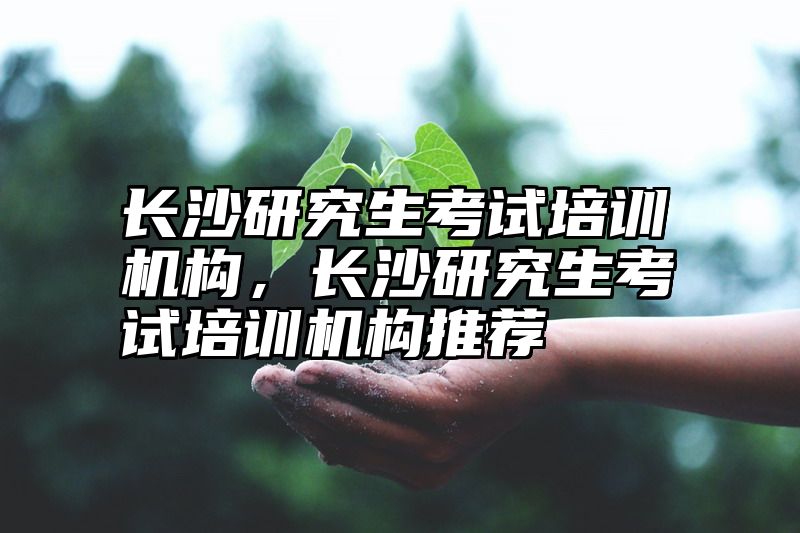 长沙研究生考试培训机构，长沙研究生考试培训机构推荐