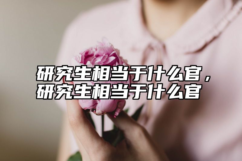 研究生相当于什么官，研究生相当于什么官