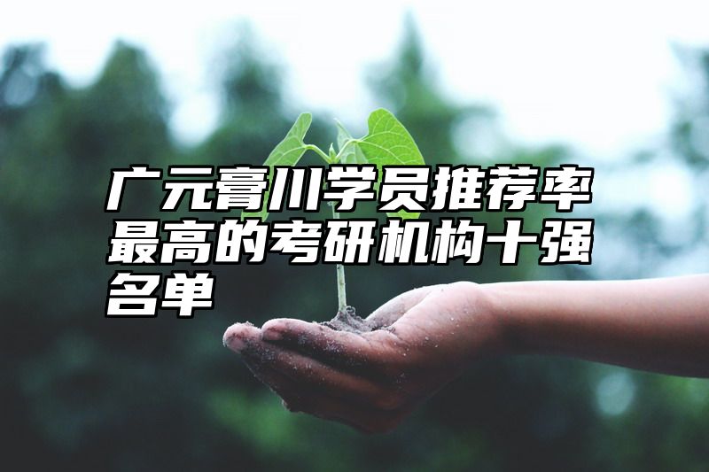 点击查看《广元膏川学员推荐率最高的考研机构十强名单》全文