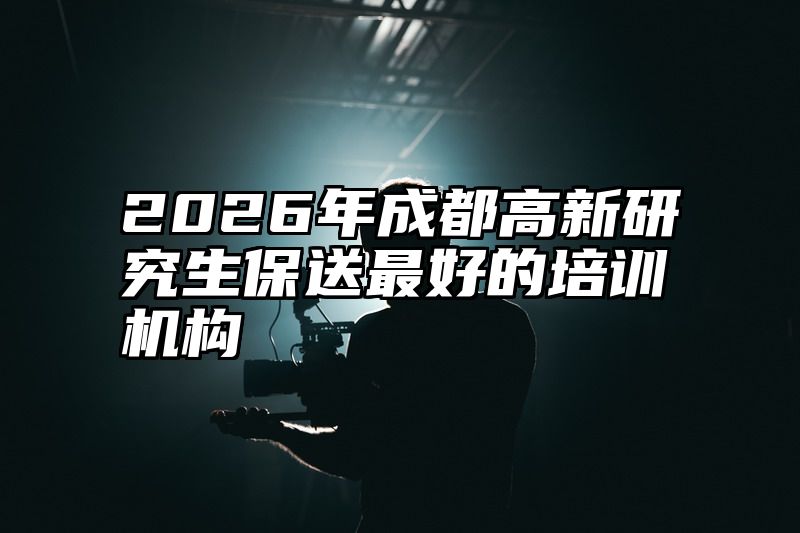2026年成都高新研究生保送最好的培训机构