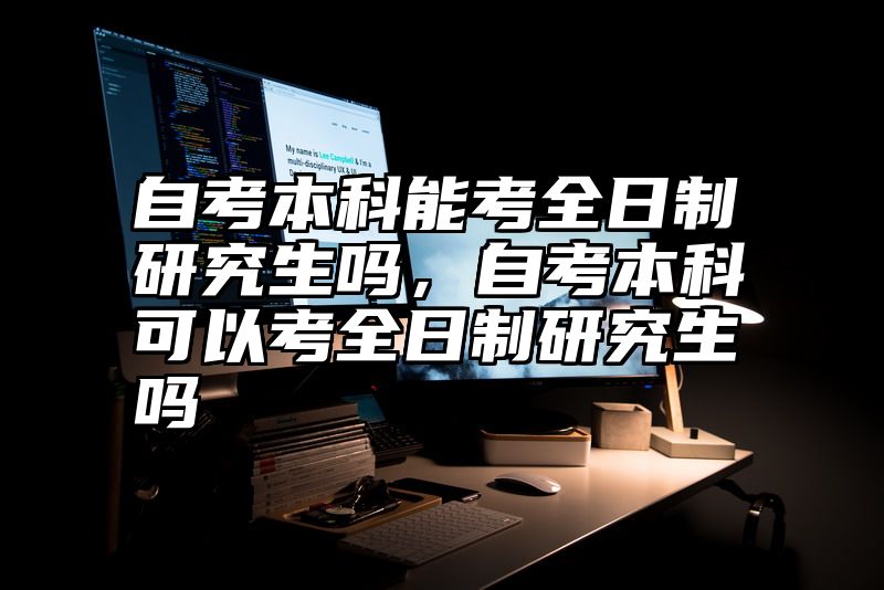 自考本科能考全日制研究生吗,自考本科可以考全日制研究生吗