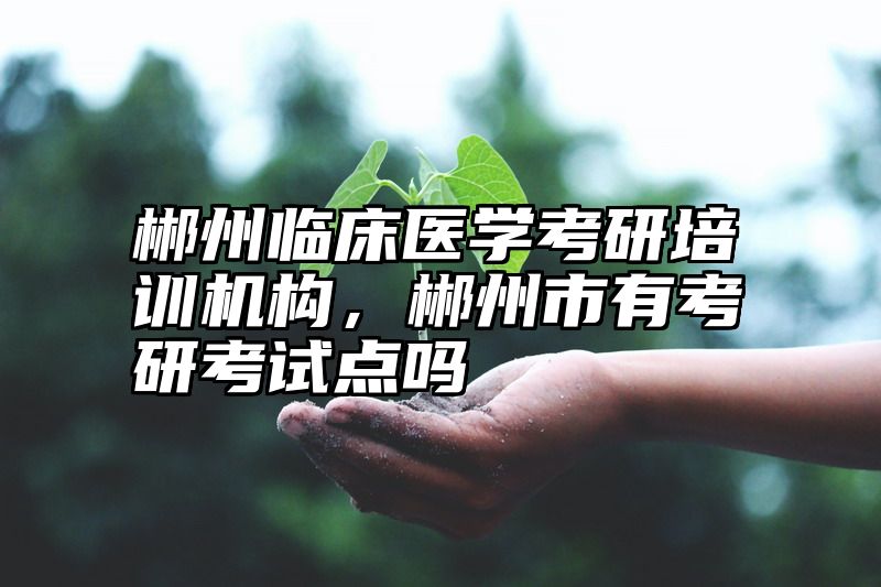 郴州临床医学考研培训机构，郴州市有考研考试点吗