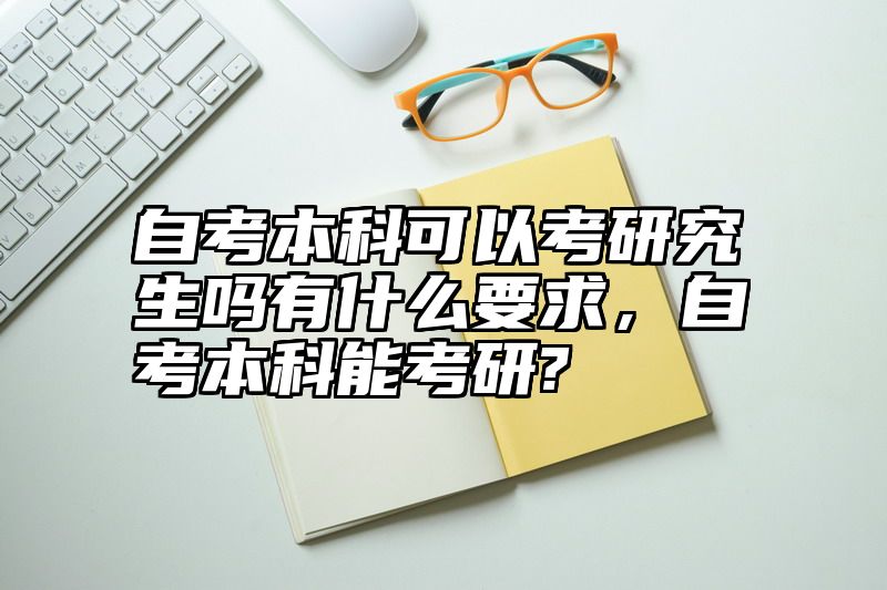 自考本科可以考研究生吗有什么要求，自考本科能考研?
