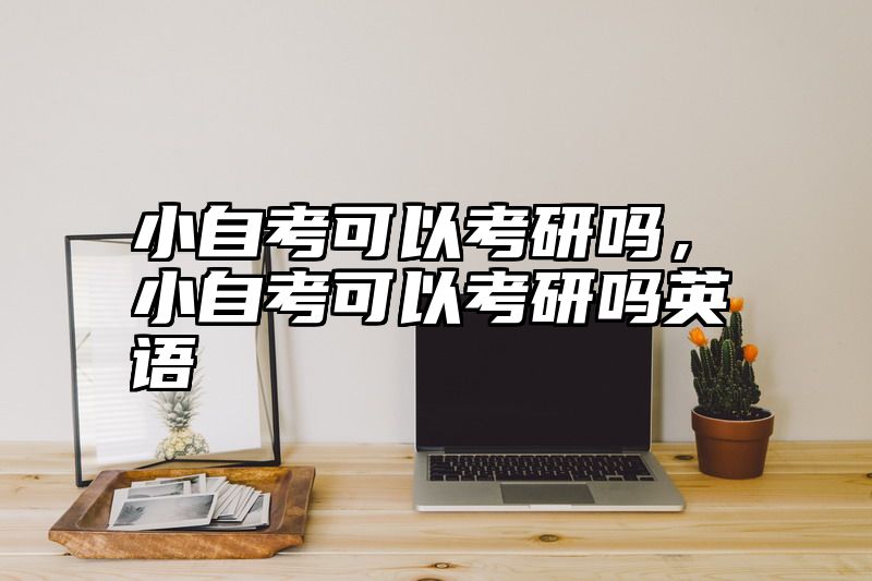 小自考可以考研吗,小自考可以考研吗英语