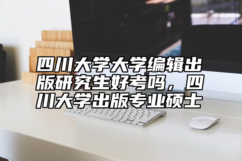 四川大学大学编辑出版研究生好考吗，四川大学出版专业硕士