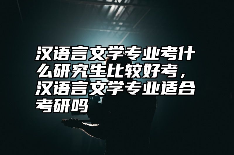 汉语言文学专业考什么研究生比较好考，汉语言文学专业适合考研吗