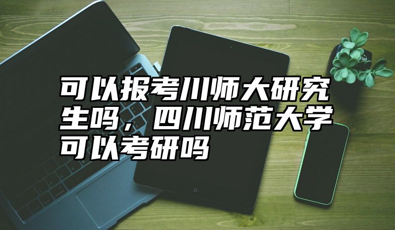 可以报考川师大研究生吗,四川师范大学可以考研吗