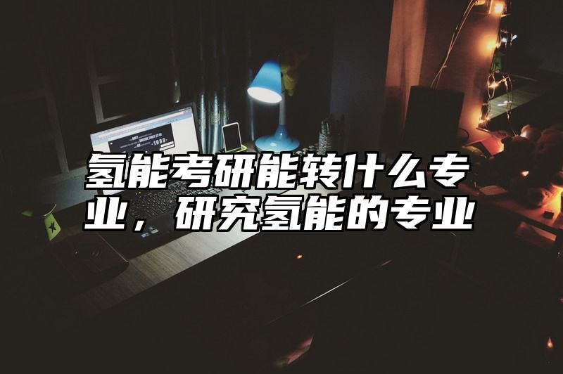 氢能考研能转什么专业，研究氢能的专业