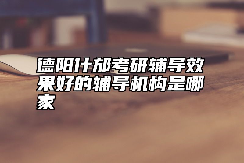 点击查看《德阳什邡考研辅导效果好的辅导机构是哪家》全文
