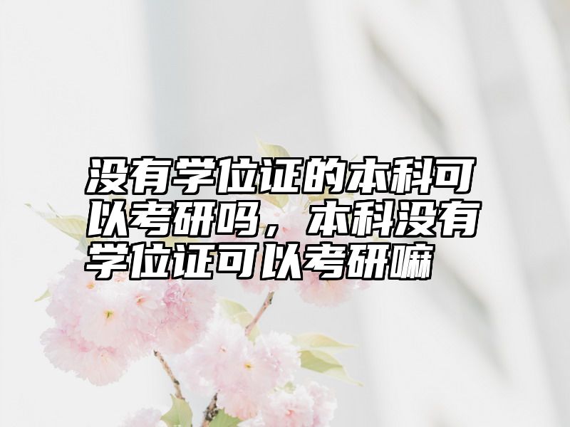 没有学位证的本科可以考研吗,本科没有学位证可以考研嘛