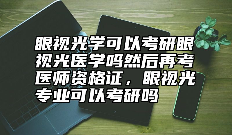 眼视光学可以考研眼视光医学吗然后再考医师资格证,眼视光专业可以考研吗