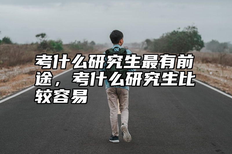 点击查看《考什么研究生最有前途，考什么研究生比较容易》全文