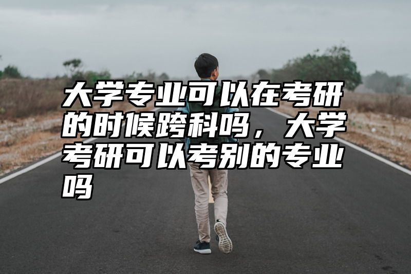 大学专业可以在考研的时候跨科吗,大学考研可以考别的专业吗