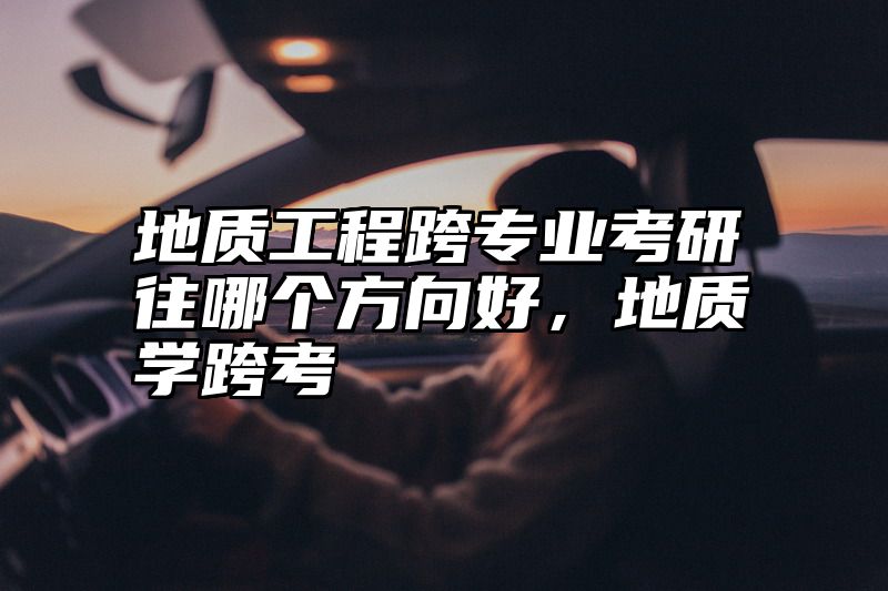 点击查看《地质工程跨专业考研往哪个方向好，地质学跨考》全文