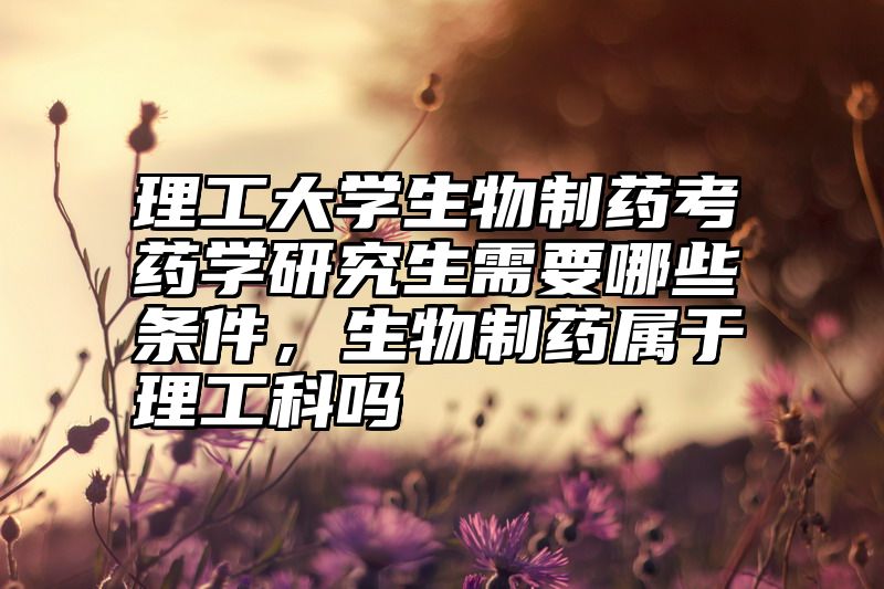 理工大学生物制药考药学研究生需要哪些条件，生物制药属于理工科吗
