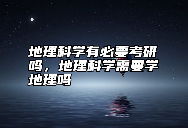 地理科学有必要考研吗，地理科学需要学地理吗