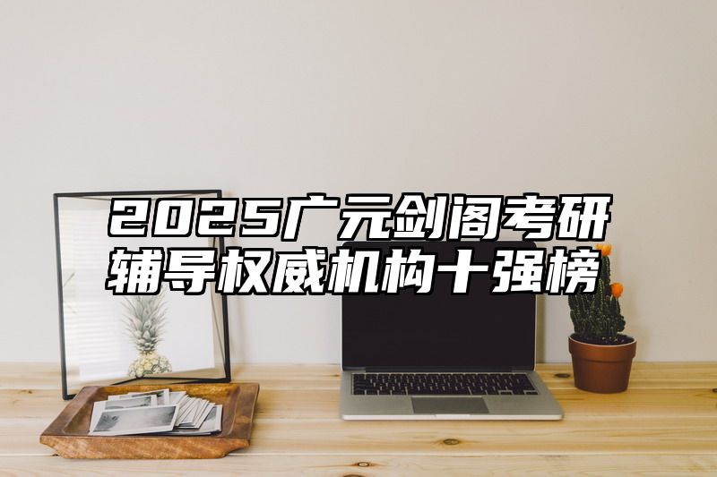 点击查看《2025广元剑阁考研辅导权威机构十强榜》全文