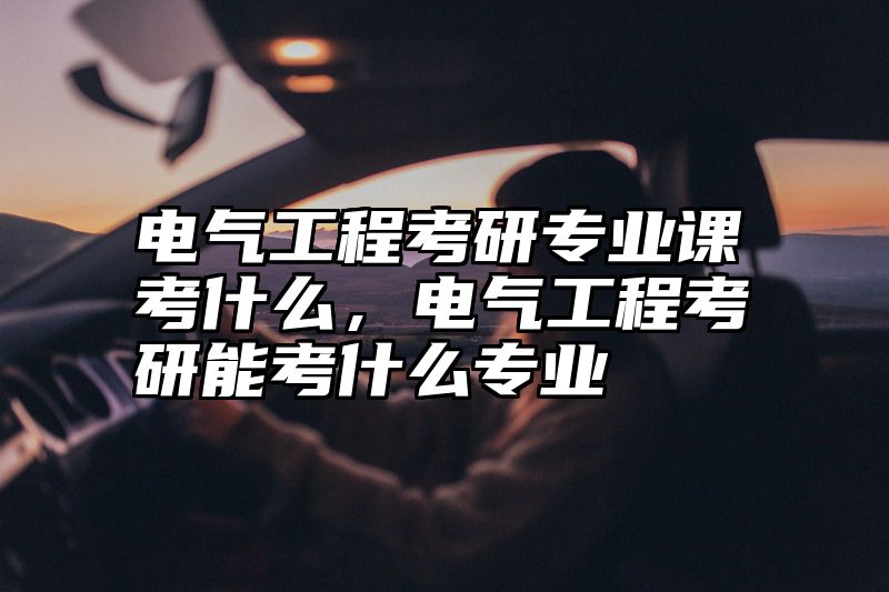 电气工程考研专业课考什么，电气工程考研能考什么专业