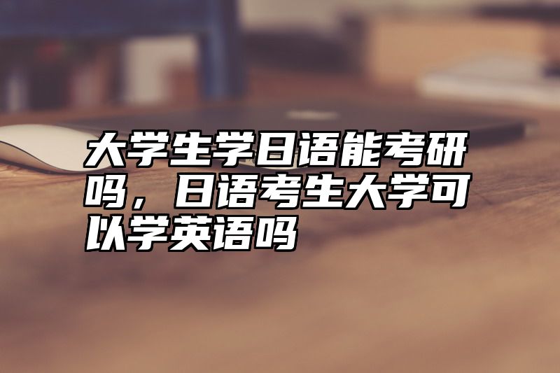 大学生学日语能考研吗，日语考生大学可以学英语吗