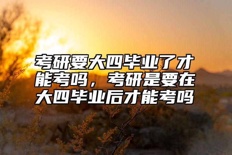 考研要大四毕业了才能考吗,考研是要在大四毕业后才能考吗