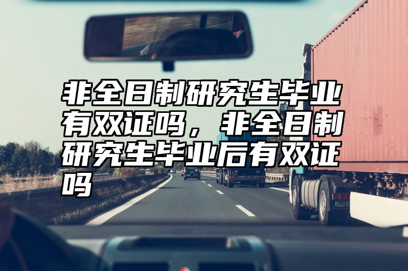 非全日制研究生毕业有双证吗,非全日制研究生毕业后有双证吗