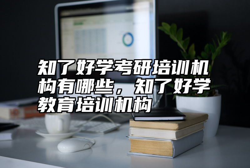 知了好学考研培训机构有哪些，知了好学教育培训机构