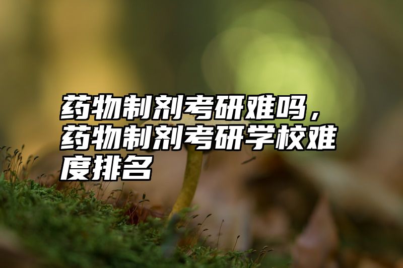药物制剂考研难吗,药物制剂考研学校难度排名