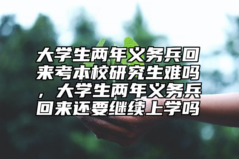 大学生两年义务兵回来考本校研究生难吗，大学生两年义务兵回来还要继续上学吗
