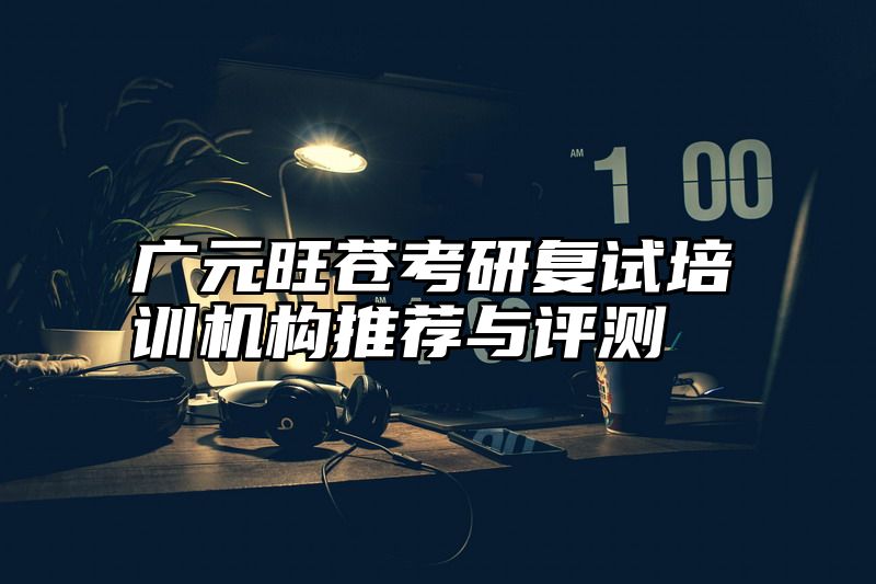 广元旺苍考研复试培训机构推荐与评测